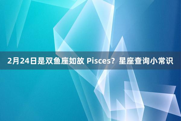 2月24日是双鱼座如故 Pisces？星座查询小常识