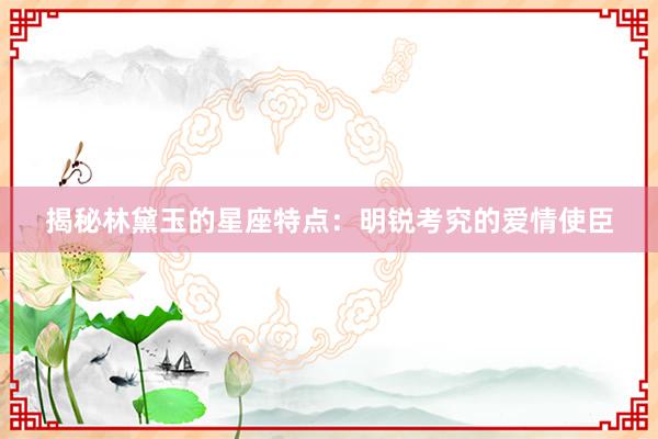 揭秘林黛玉的星座特点：明锐考究的爱情使臣
