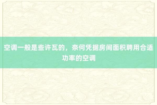 空调一般是些许瓦的，奈何凭据房间面积聘用合适功率的空调