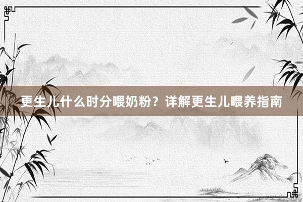 更生儿什么时分喂奶粉？详解更生儿喂养指南