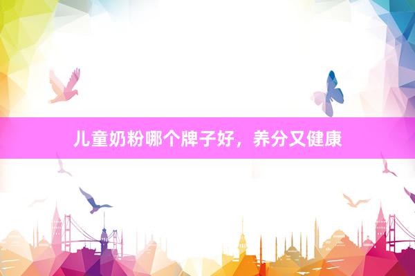 儿童奶粉哪个牌子好，养分又健康