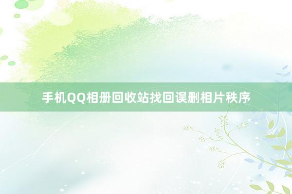手机QQ相册回收站找回误删相片秩序