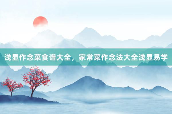 浅显作念菜食谱大全，家常菜作念法大全浅显易学