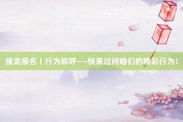 接龙报名丨行为称呼——快来过问咱们的精彩行为！
