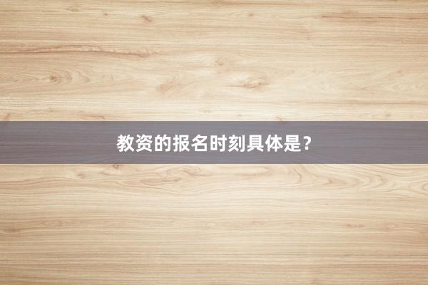 教资的报名时刻具体是？