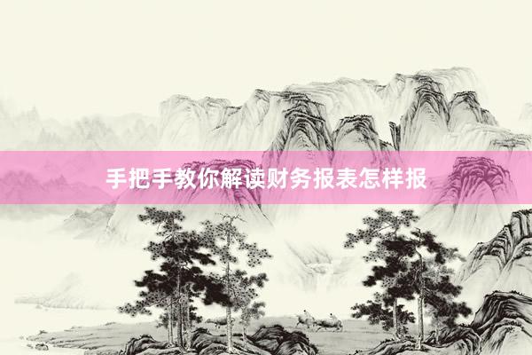 手把手教你解读财务报表怎样报