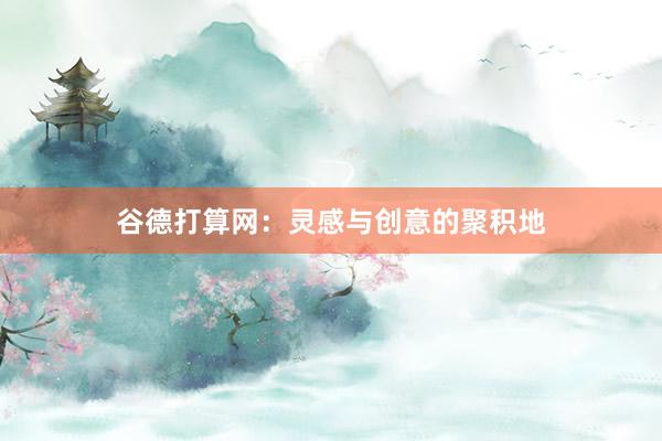 谷德打算网：灵感与创意的聚积地
