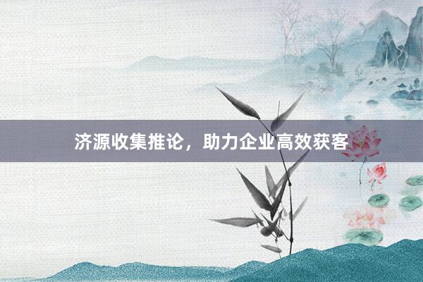 济源收集推论，助力企业高效获客