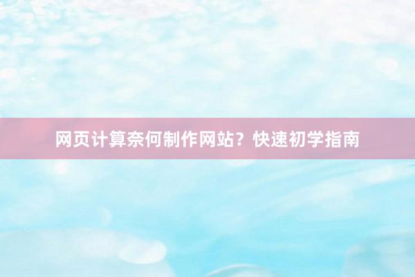 网页计算奈何制作网站？快速初学指南