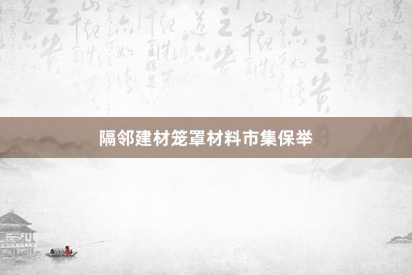 隔邻建材笼罩材料市集保举
