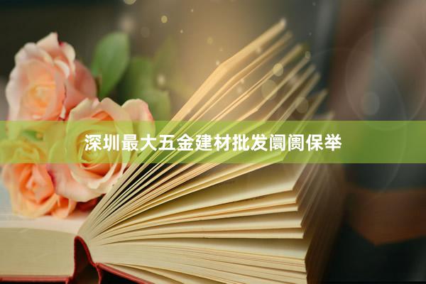 深圳最大五金建材批发阛阓保举