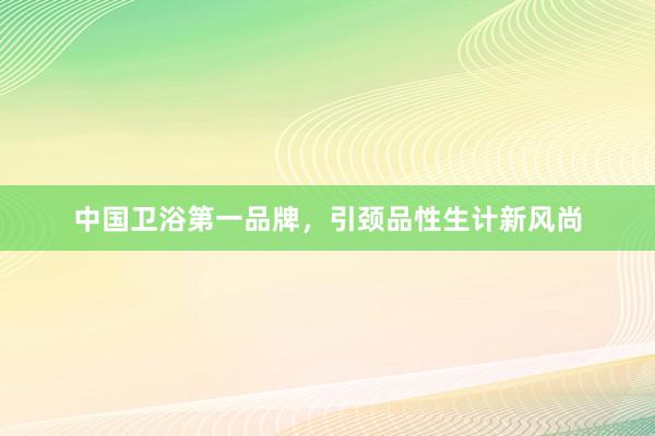 中国卫浴第一品牌，引颈品性生计新风尚