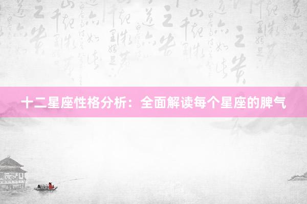 十二星座性格分析：全面解读每个星座的脾气